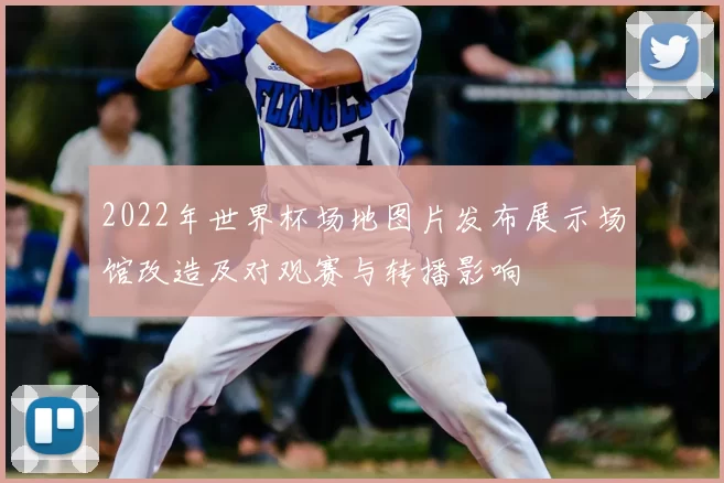 2022年世界杯场地图片发布展示场馆改造及对观赛与转播影响