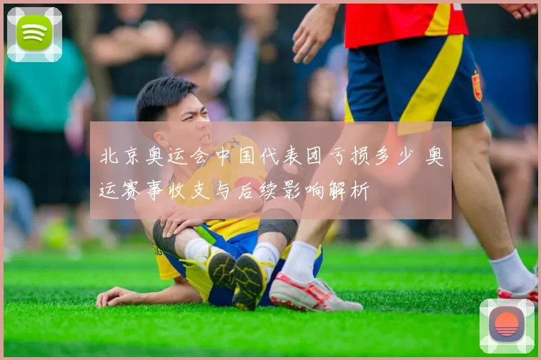 北京奥运会中国代表团亏损多少 奥运赛事收支与后续影响解析