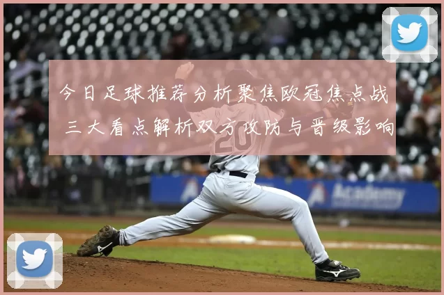 今日足球推荐分析聚焦欧冠焦点战 三大看点解析双方攻防与晋级影响