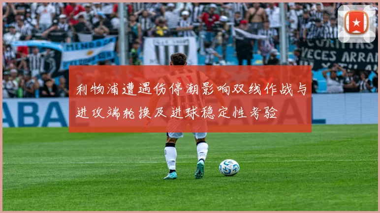 利物浦遭遇伤停潮影响双线作战与进攻端轮换及进球稳定性考验