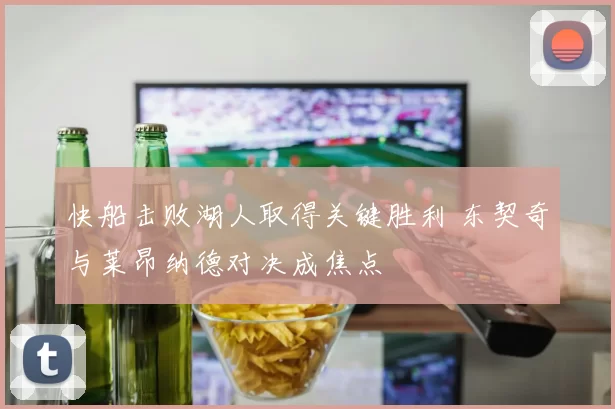 快船击败湖人取得关键胜利 东契奇与莱昂纳德对决成焦点