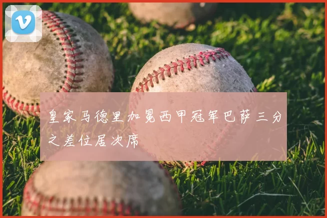 皇家马德里加冕西甲冠军巴萨三分之差位居次席