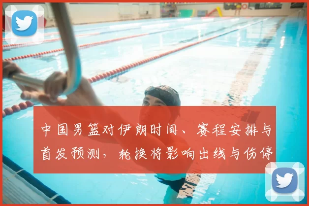 中国男篮对伊朗时间、赛程安排与首发预测,轮换将影响出线与伤停调整