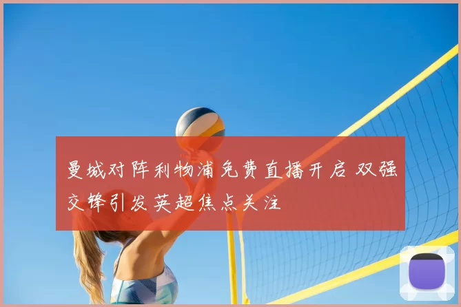 曼城对阵利物浦免费直播开启 双强交锋引发英超焦点关注