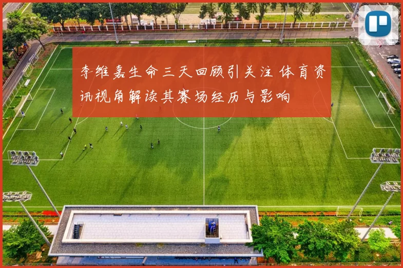 李维嘉生命三天回顾引关注 体育资讯视角解读其赛场经历与影响