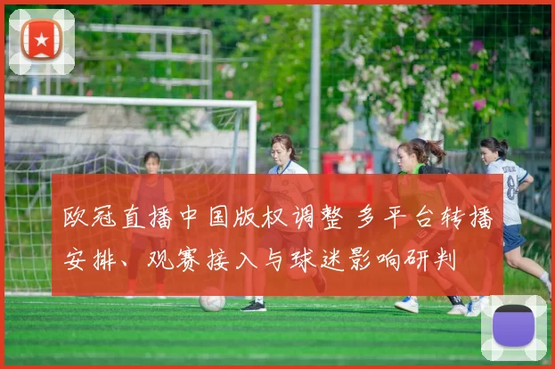 欧冠直播中国版权调整 多平台转播安排、观赛接入与球迷影响研判