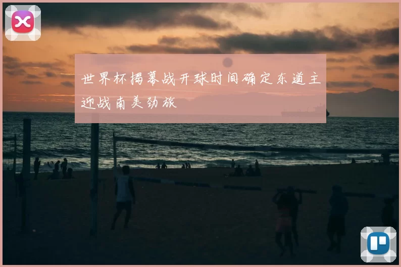 世界杯揭幕战开球时间确定东道主迎战南美劲旅