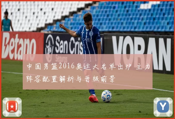 中国男篮2016奥运大名单出炉 主力阵容配置解析与晋级前景