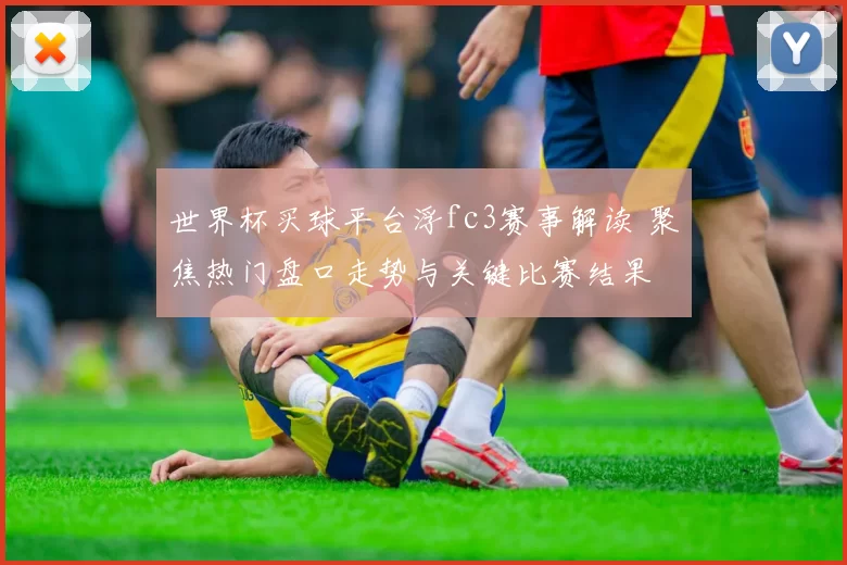 世界杯买球平台浮fc3赛事解读 聚焦热门盘口走势与关键比赛结果