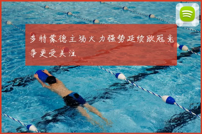 多特蒙德主场火力强势延续欧冠竞争更受关注