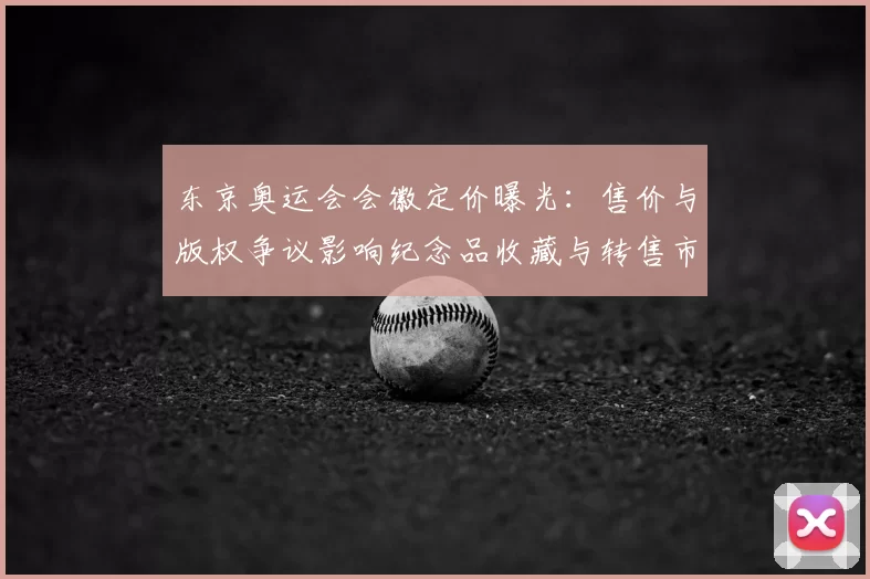 东京奥运会会徽定价曝光:售价与版权争议影响纪念品收藏与转售市场