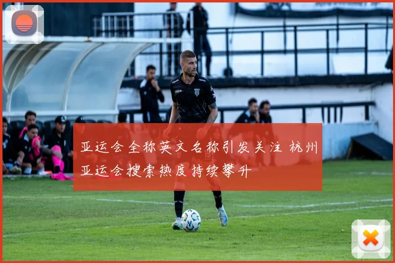 亚运会全称英文名称引发关注 杭州亚运会搜索热度持续攀升