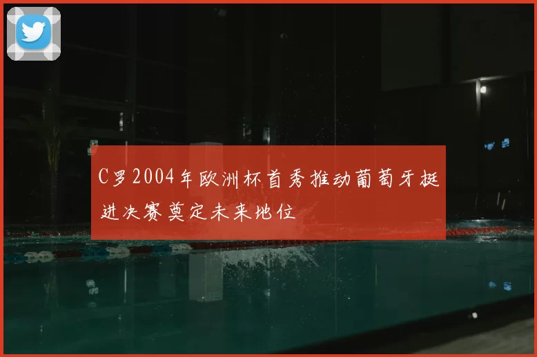 C罗2004年欧洲杯首秀推动葡萄牙挺进决赛奠定未来地位