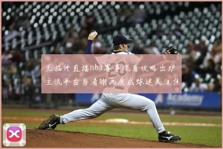 无插件直播nba赛事观看攻略出炉 主流平台与清晰画质成球迷关注焦点