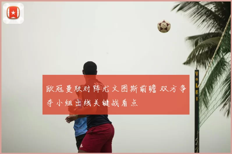 欧冠曼联对阵尤文图斯前瞻 双方争夺小组出线关键战看点