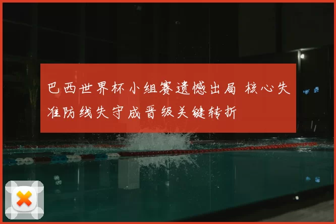 巴西世界杯小组赛遗憾出局 核心失准防线失守成晋级关键转折