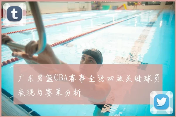 广东男篮CBA赛事全场回放关键球员表现与赛果分析
