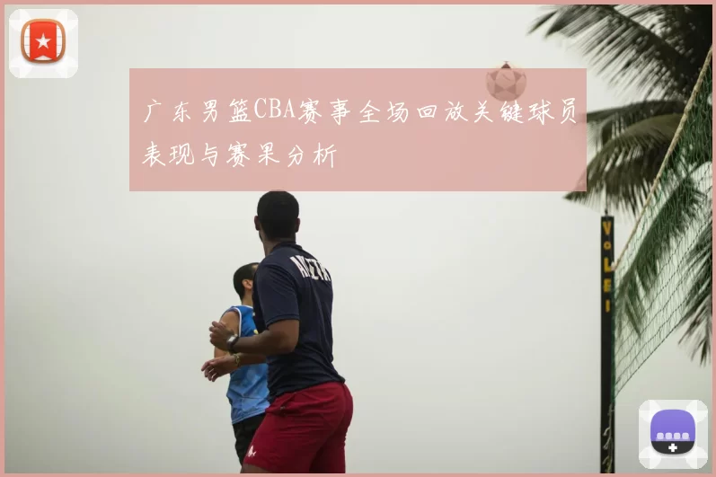 广东男篮CBA赛事全场回放关键球员表现与赛果分析