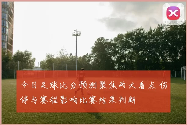 今日足球比分预测聚焦两大看点 伤停与赛程影响比赛结果判断