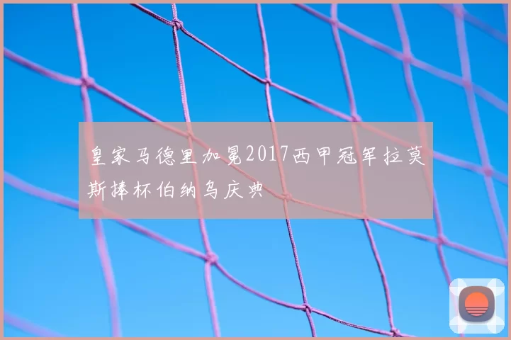 皇家马德里加冕2017西甲冠军拉莫斯捧杯伯纳乌庆典
