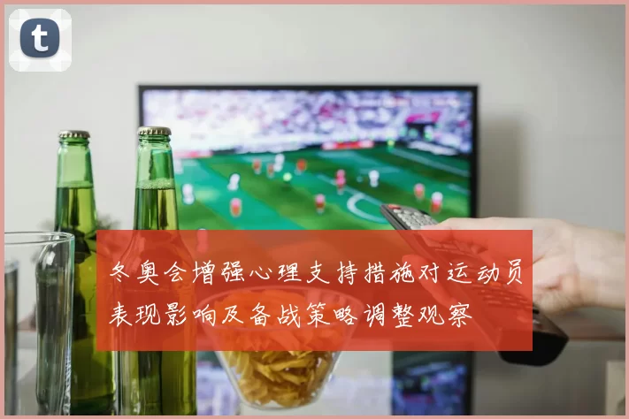 冬奥会增强心理支持措施对运动员表现影响及备战策略调整观察
