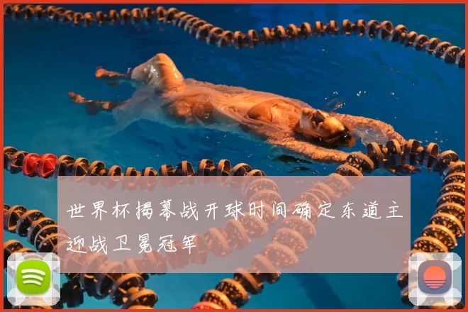 世界杯揭幕战开球时间确定东道主迎战卫冕冠军