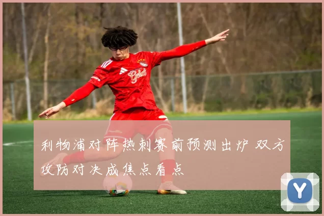利物浦对阵热刺赛前预测出炉 双方攻防对决成焦点看点