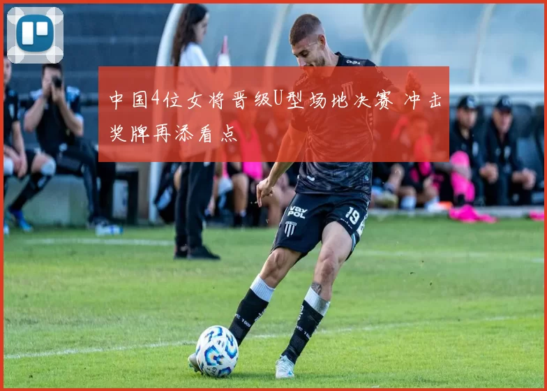 中国4位女将晋级U型场地决赛 冲击奖牌再添看点