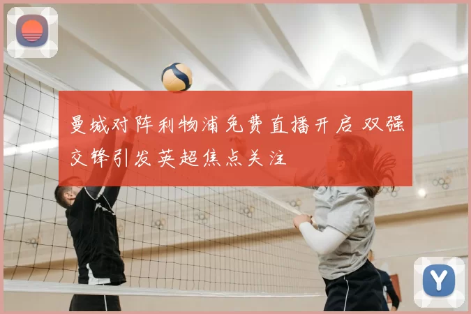 曼城对阵利物浦免费直播开启 双强交锋引发英超焦点关注