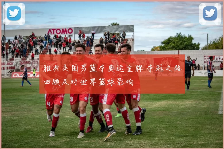 雅典美国男篮夺奥运金牌 夺冠之路回顾及对世界篮球影响