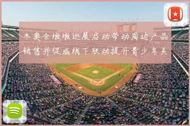 冬奥会墩墩巡展启动带动周边产品销售并促成线下联动提升青少年关注度