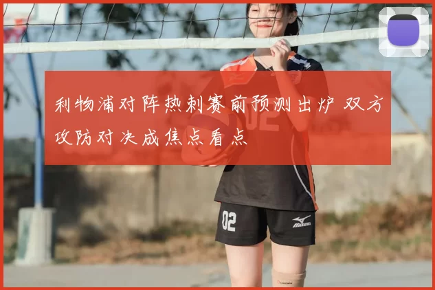 利物浦对阵热刺赛前预测出炉 双方攻防对决成焦点看点