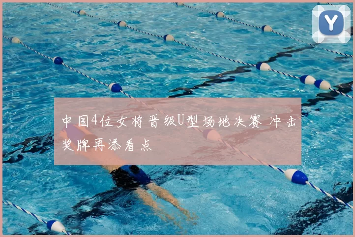 中国4位女将晋级U型场地决赛 冲击奖牌再添看点