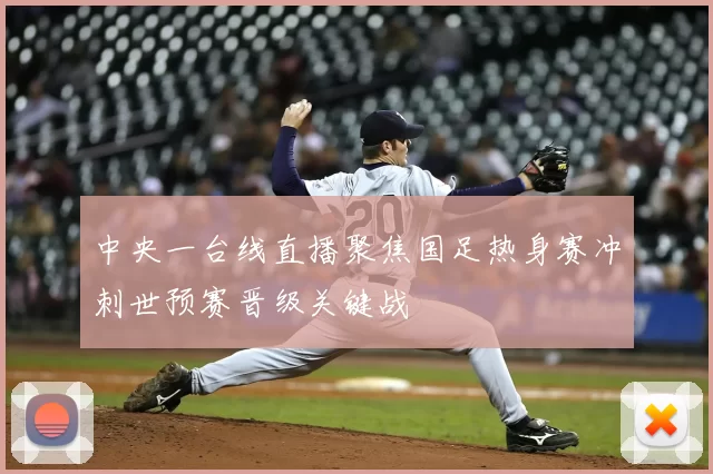 中央一台线直播聚焦国足热身赛冲刺世预赛晋级关键战