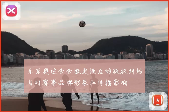 东京奥运会会徽更换后的版权纠纷与对赛事品牌形象和传播影响