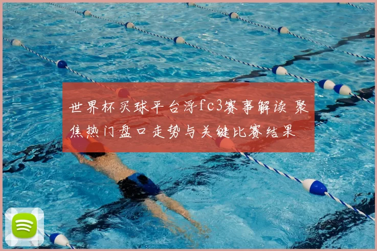 世界杯买球平台浮fc3赛事解读 聚焦热门盘口走势与关键比赛结果