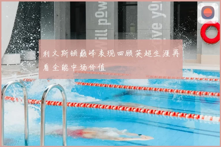 利文斯顿巅峰表现回顾英超生涯再看全能中场价值