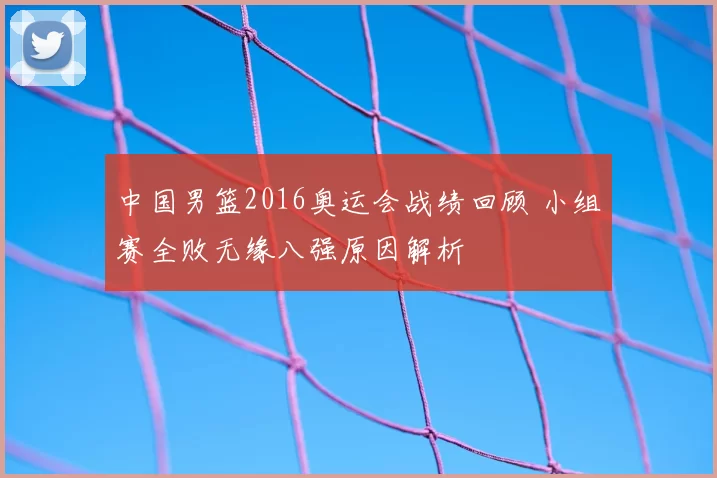 中国男篮2016奥运会战绩回顾 小组赛全败无缘八强原因解析