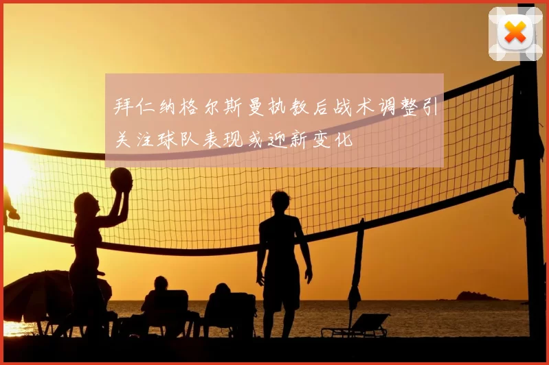 拜仁纳格尔斯曼执教后战术调整引关注球队表现或迎新变化