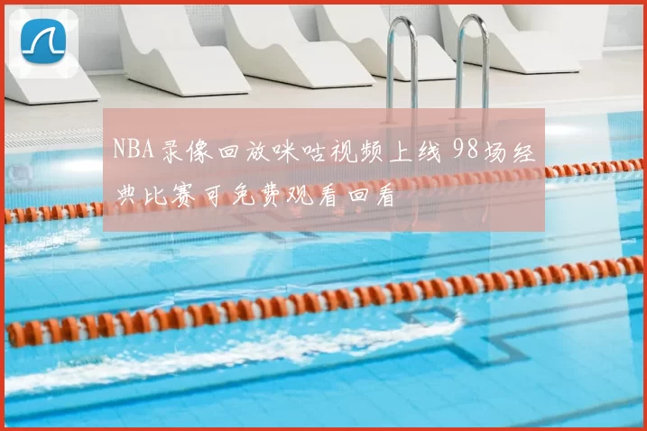 NBA录像回放咪咕视频上线 98场经典比赛可免费观看回看