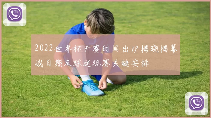 2022世界杯开赛时间出炉揭晓揭幕战日期及球迷观赛关键安排