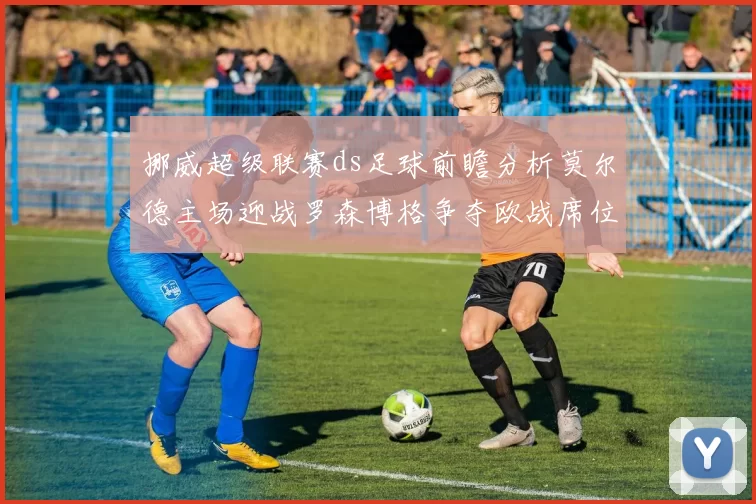 挪威超级联赛ds足球前瞻分析莫尔德主场迎战罗森博格争夺欧战席位