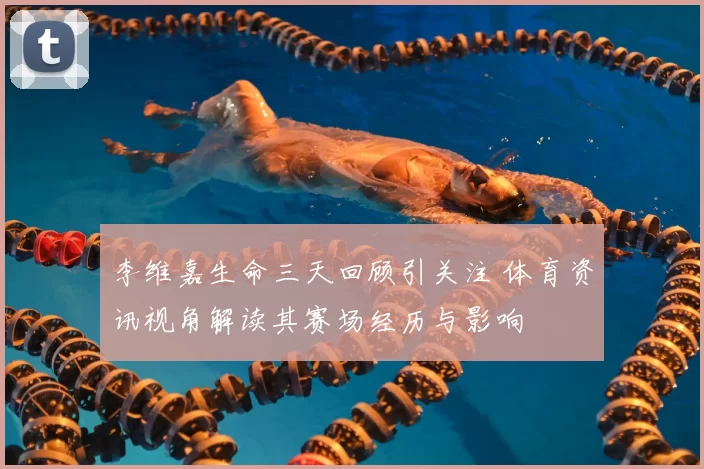 李维嘉生命三天回顾引关注 体育资讯视角解读其赛场经历与影响