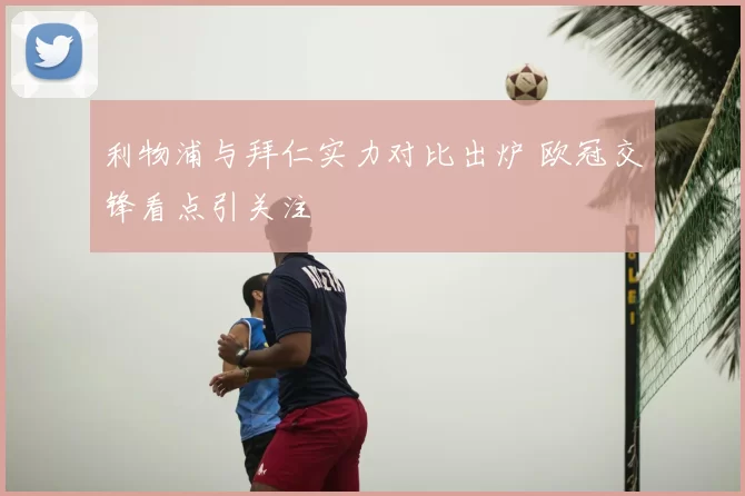 利物浦与拜仁实力对比出炉 欧冠交锋看点引关注