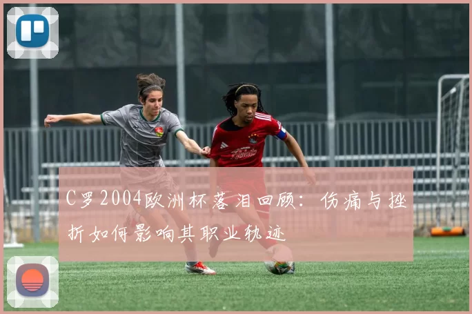 C罗2004欧洲杯落泪回顾：伤痛与挫折如何影响其职业轨迹