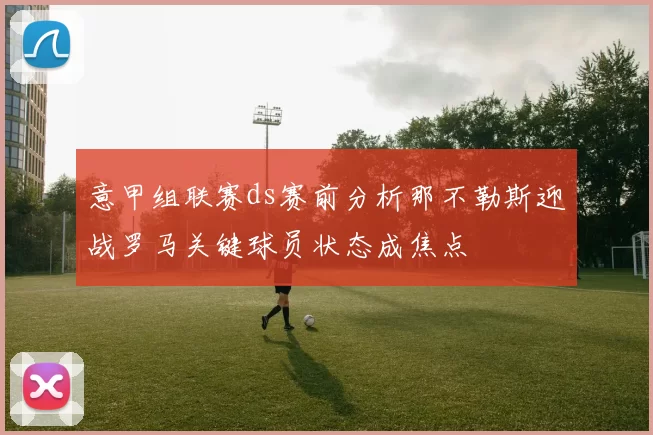 意甲组联赛ds赛前分析那不勒斯迎战罗马关键球员状态成焦点