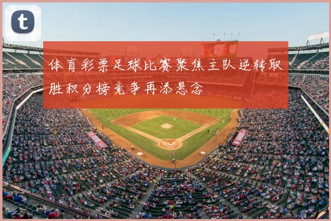 体育彩票足球比赛聚焦主队逆转取胜积分榜竞争再添悬念