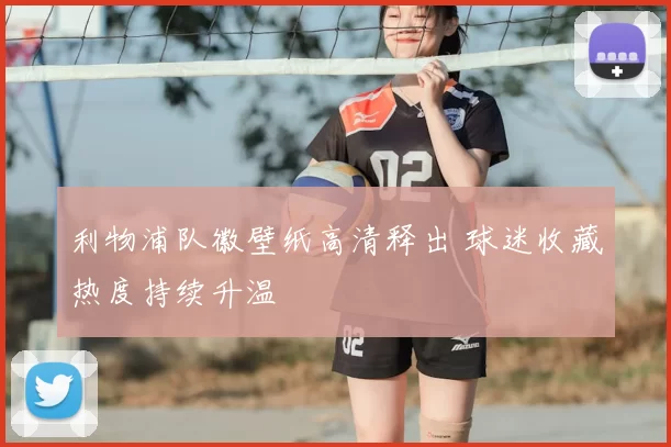利物浦队徽壁纸高清释出 球迷收藏热度持续升温