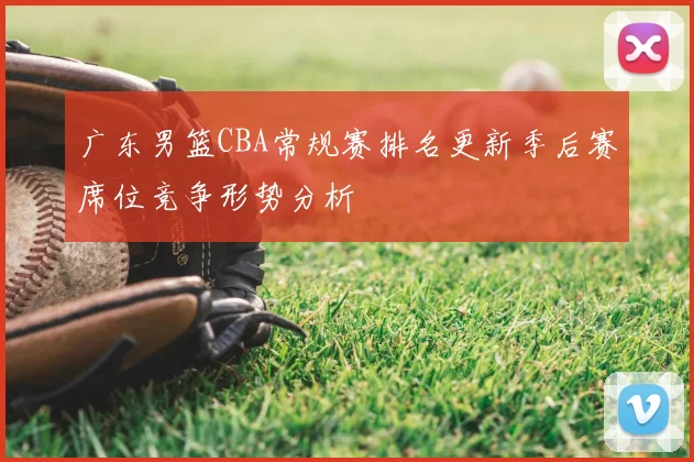 广东男篮CBA常规赛排名更新季后赛席位竞争形势分析