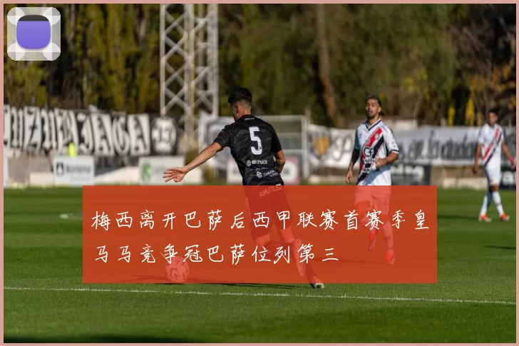 梅西离开巴萨后西甲联赛首赛季皇马马竞争冠巴萨位列第三
